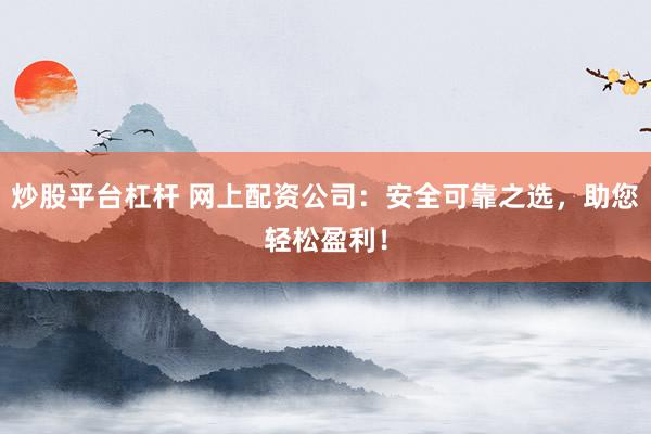 炒股平台杠杆 网上配资公司:安全可靠之选,助您轻松盈利!