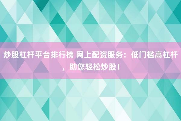 炒股杠杆平台排行榜 网上配资服务：低门槛高杠杆，助您轻松炒股！