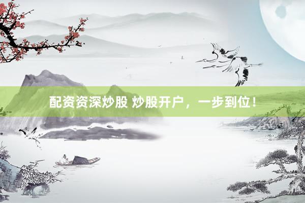配资资深炒股 炒股开户，一步到位！