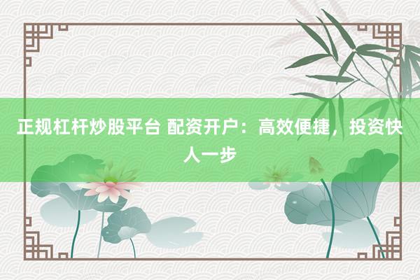 正规杠杆炒股平台 配资开户：高效便捷，投资快人一步