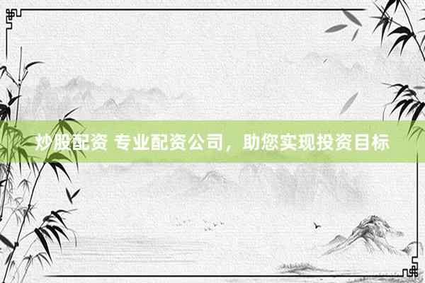 炒股配资 专业配资公司，助您实现投资目标