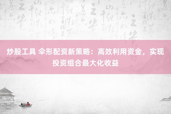炒股工具 伞形配资新策略:高效利用资金,实现投资组合最大化收益