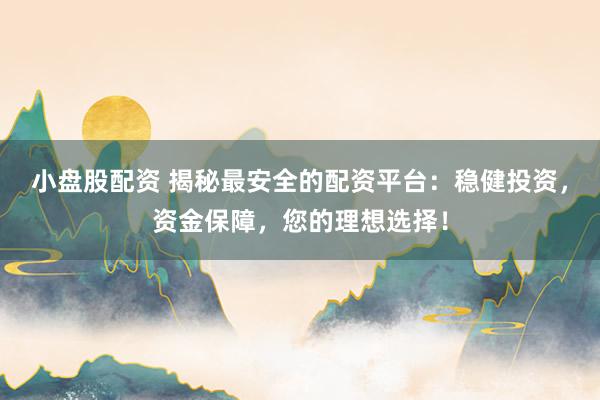 小盘股配资 揭秘最安全的配资平台：稳健投资，资金保障，您的理想选择！