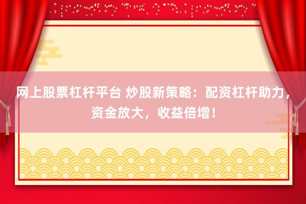 网上股票杠杆平台 炒股新策略：配资杠杆助力，资金放大，收益倍增！