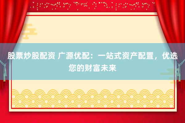 股票炒股配资 广源优配:一站式资产配置,优选您的财富未来