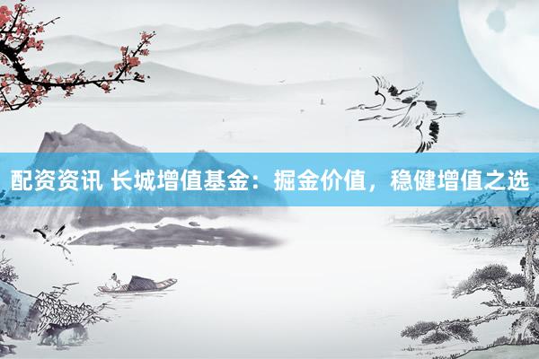 配资资讯 长城增值基金：掘金价值，稳健增值之选