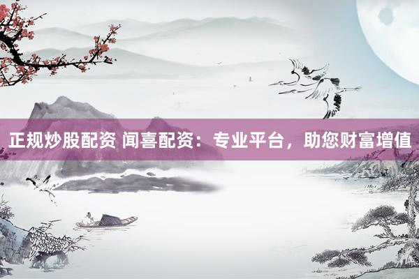 正规炒股配资 闻喜配资：专业平台，助您财富增值
