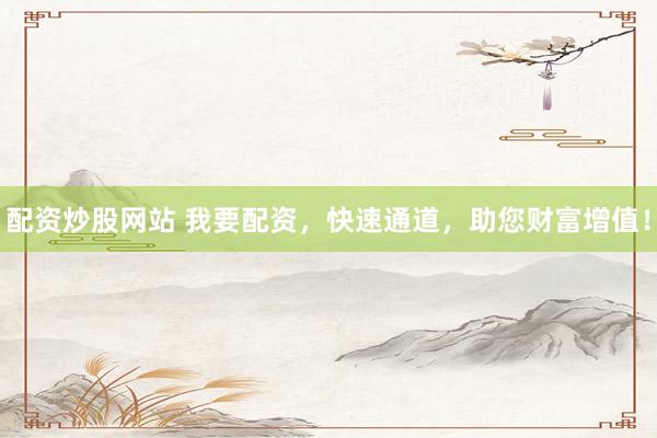 配资炒股网站 我要配资，快速通道，助您财富增值！