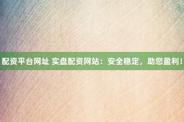 配资平台网址 实盘配资网站：安全稳定，助您盈利！