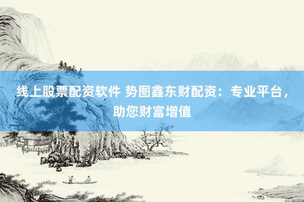 线上股票配资软件 势图鑫东财配资：专业平台，助您财富增值