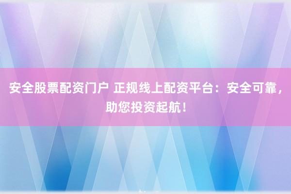 安全股票配资门户 正规线上配资平台：安全可靠，助您投资起航！