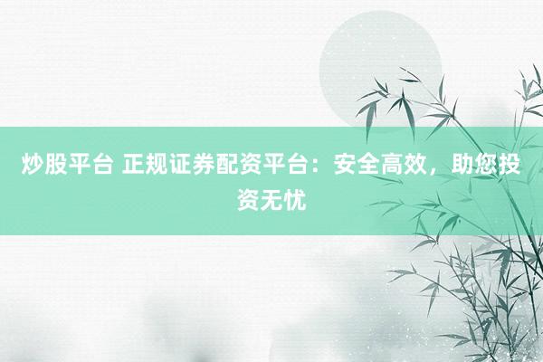 炒股平台 正规证券配资平台：安全高效，助您投资无忧
