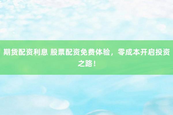 期货配资利息 股票配资免费体验，零成本开启投资之路！