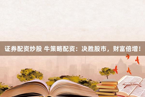 证券配资炒股 牛策略配资：决胜股市，财富倍增！
