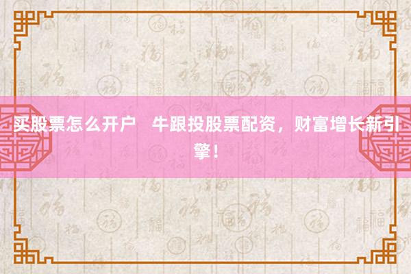 买股票怎么开户   牛跟投股票配资，财富增长新引擎！