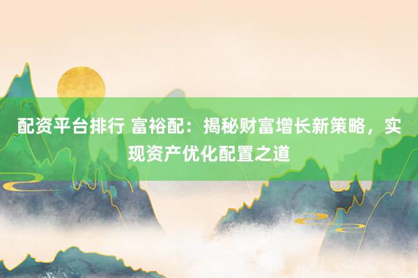 配资平台排行 富裕配：揭秘财富增长新策略，实现资产优化配置之道
