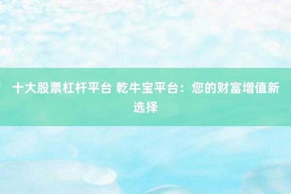 十大股票杠杆平台 乾牛宝平台：您的财富增值新选择