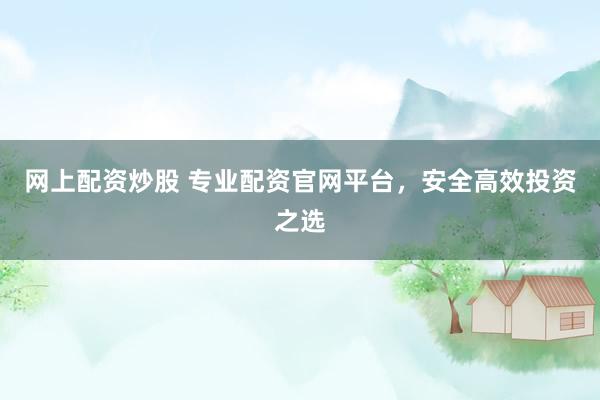网上配资炒股 专业配资官网平台，安全高效投资之选