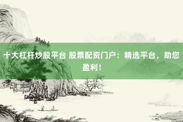十大杠杆炒股平台 股票配资门户：精选平台，助您盈利！