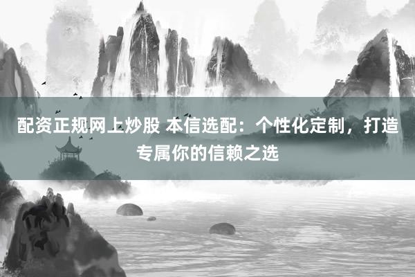 配资正规网上炒股 本信选配：个性化定制，打造专属你的信赖之选