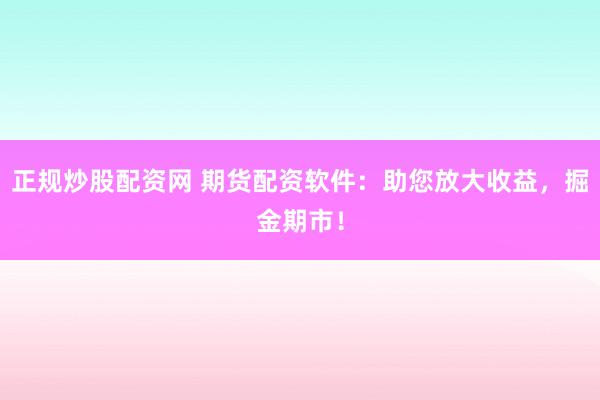 正规炒股配资网 期货配资软件：助您放大收益，掘金期市！
