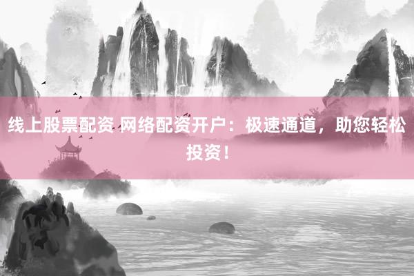 线上股票配资 网络配资开户：极速通道，助您轻松投资！