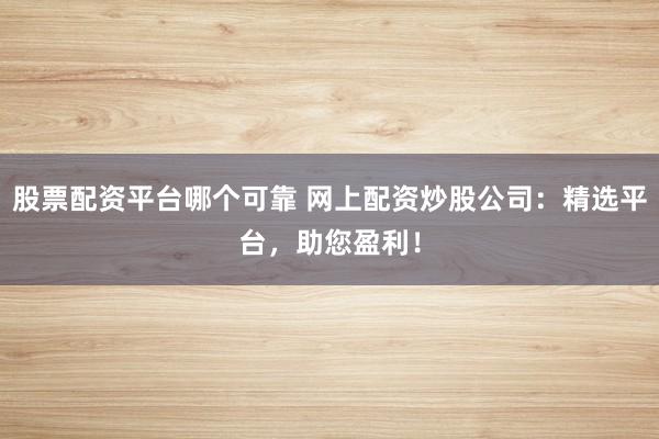 股票配资平台哪个可靠 网上配资炒股公司：精选平台，助您盈利！