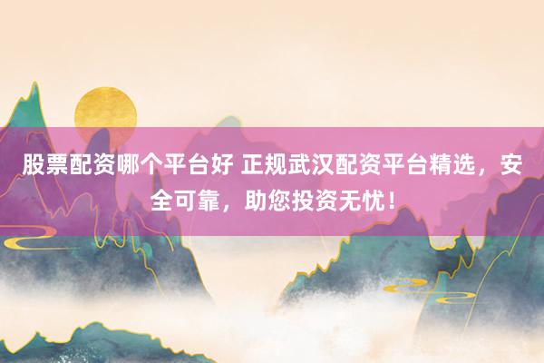 股票配资哪个平台好 正规武汉配资平台精选，安全可靠，助您投资无忧！