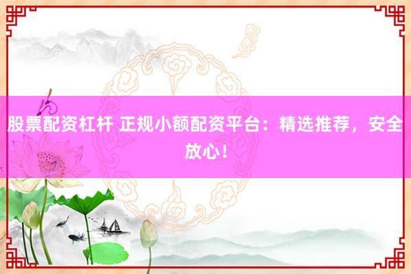 股票配资杠杆 正规小额配资平台：精选推荐，安全放心！