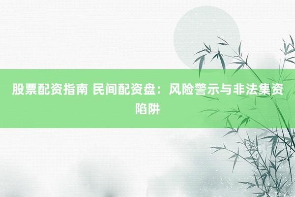 股票配资指南 民间配资盘：风险警示与非法集资陷阱