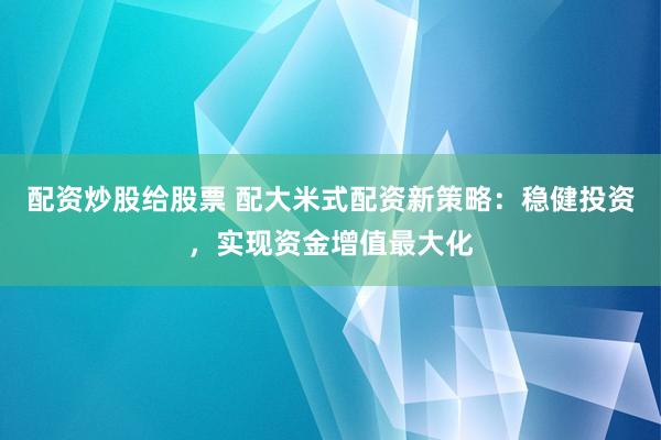 配资炒股给股票 配大米式配资新策略:稳健投资,实现资金增值最大化
