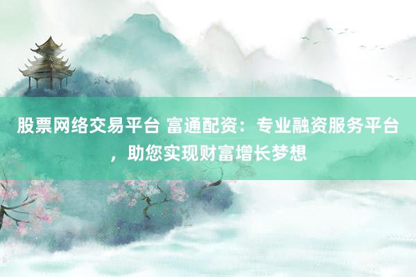股票网络交易平台 富通配资:专业融资服务平台,助您实现财富增长梦想