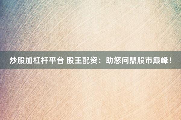 炒股加杠杆平台 股王配资:助您问鼎股市巅峰!