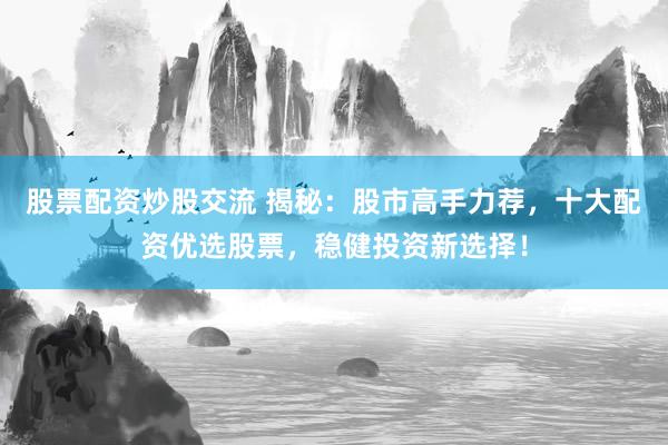 股票配资炒股交流 揭秘:股市高手力荐,十大配资优选股票,稳健投资新选择!