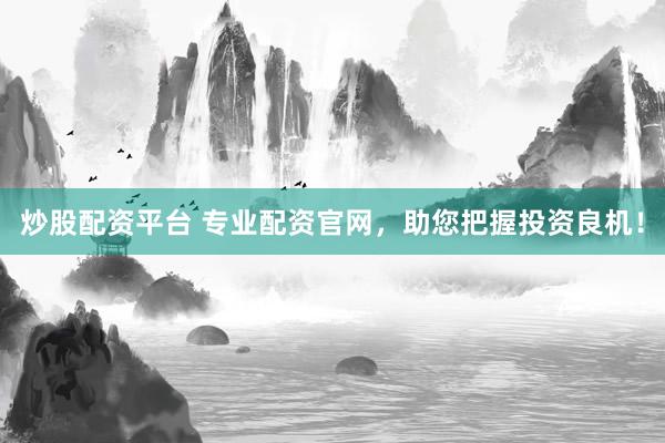 炒股配资平台 专业配资官网,助您把握投资良机!