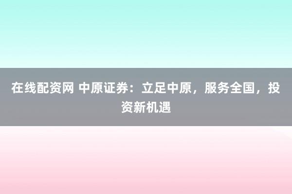 在线配资网 中原证券：立足中原，服务全国，投资新机遇