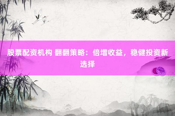 股票配资机构 翻翻策略：倍增收益，稳健投资新选择
