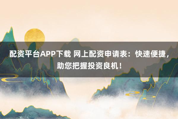 配资平台APP下载 网上配资申请表：快速便捷，助您把握投资良机！