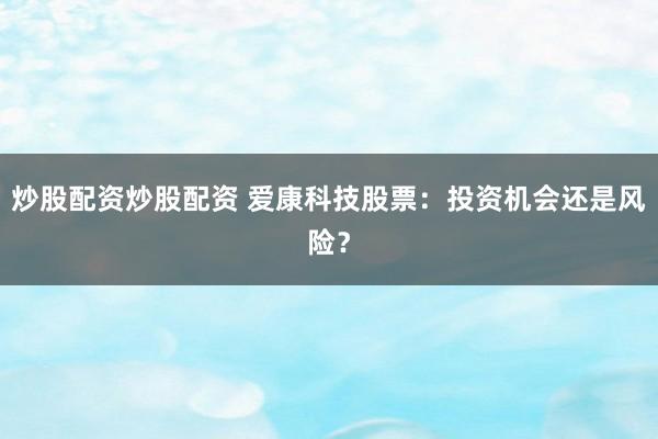 炒股配资炒股配资 爱康科技股票：投资机会还是风险？