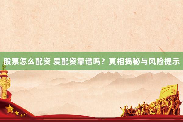 股票怎么配资 爱配资靠谱吗？真相揭秘与风险提示