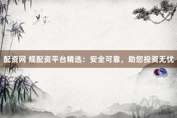 配资网 规配资平台精选：安全可靠，助您投资无忧
