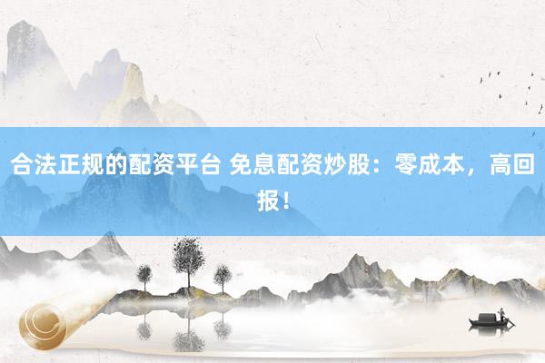 合法正规的配资平台 免息配资炒股：零成本，高回报！