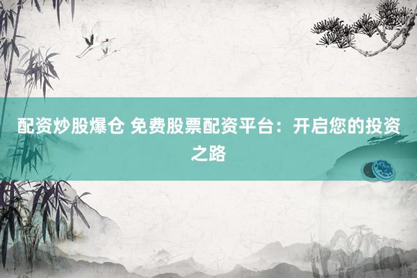 配资炒股爆仓 免费股票配资平台：开启您的投资之路