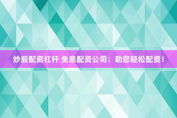 炒股配资杠杆 免息配资公司：助您轻松配资！
