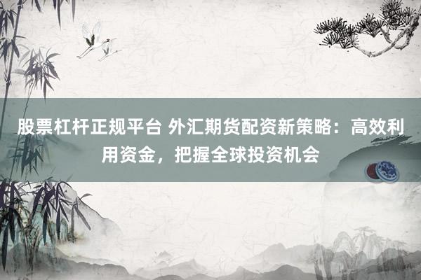 股票杠杆正规平台 外汇期货配资新策略:高效利用资金,把握全球投资机会