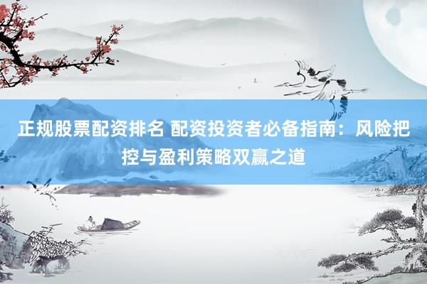正规股票配资排名 配资投资者必备指南：风险把控与盈利策略双赢之道