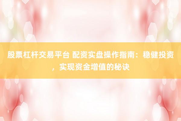 股票杠杆交易平台 配资实盘操作指南：稳健投资，实现资金增值的秘诀