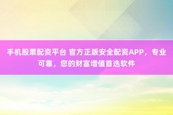 手机股票配资平台 官方正版安全配资APP，专业可靠，您的财富增值首选软件