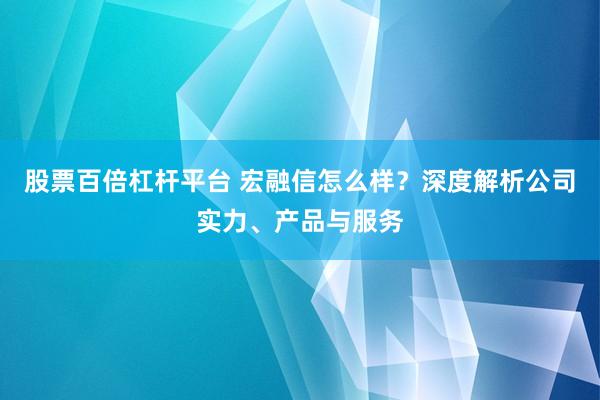股票百倍杠杆平台 宏融信怎么样?深度解析公司实力、产品与服务