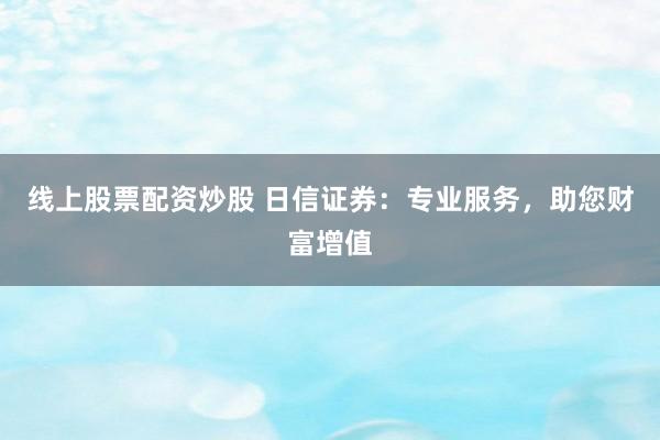 线上股票配资炒股 日信证券：专业服务，助您财富增值